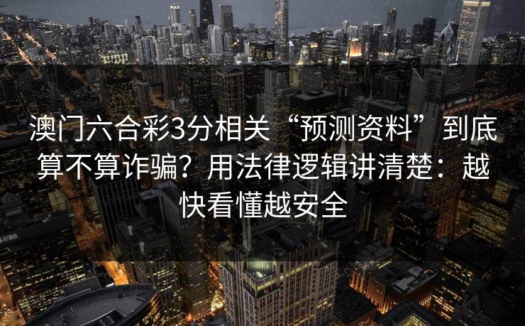 澳门六合彩3分相关“预测资料”到底算不算诈骗？用法律逻辑讲清楚：越快看懂越安全
