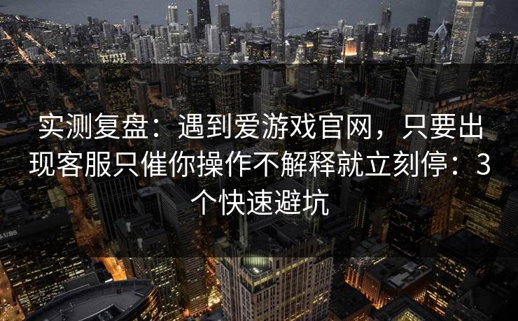 实测复盘：遇到爱游戏官网，只要出现客服只催你操作不解释就立刻停：3个快速避坑