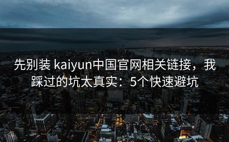 先别装 kaiyun中国官网相关链接，我踩过的坑太真实：5个快速避坑