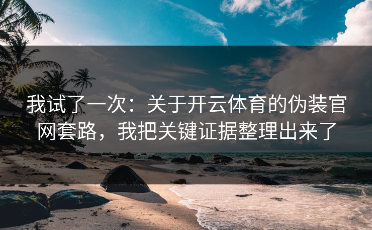 我试了一次：关于开云体育的伪装官网套路，我把关键证据整理出来了