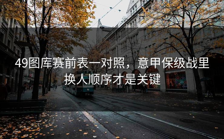 49图库赛前表一对照，意甲保级战里换人顺序才是关键