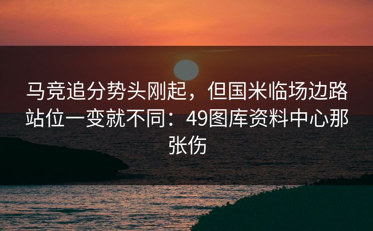 马竞追分势头刚起，但国米临场边路站位一变就不同：49图库资料中心那张伤