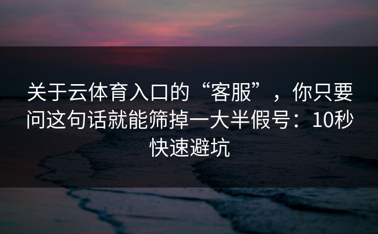 关于云体育入口的“客服”，你只要问这句话就能筛掉一大半假号：10秒快速避坑