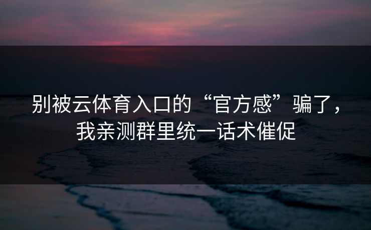 别被云体育入口的“官方感”骗了，我亲测群里统一话术催促