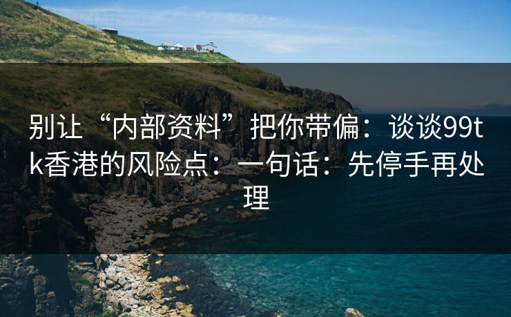 别让“内部资料”把你带偏：谈谈99tk香港的风险点：一句话：先停手再处理