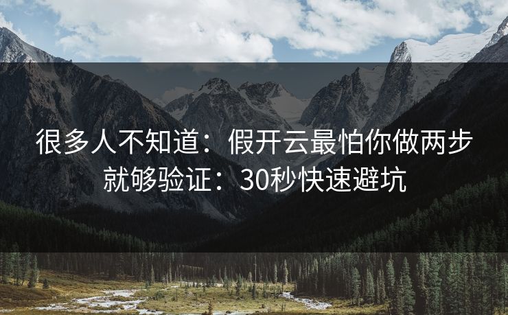 很多人不知道：假开云最怕你做两步就够验证：30秒快速避坑