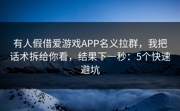 有人假借爱游戏APP名义拉群，我把话术拆给你看，结果下一秒：5个快速避坑
