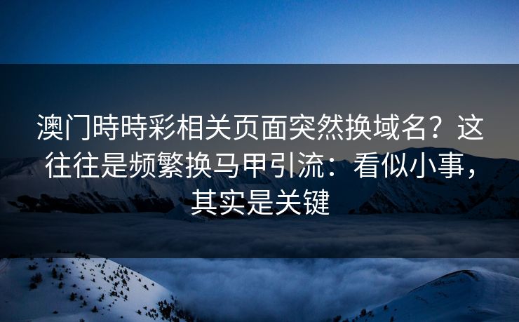 澳门時時彩相关页面突然换域名?这往往是频繁换马甲引流:看似小事,其实是关键