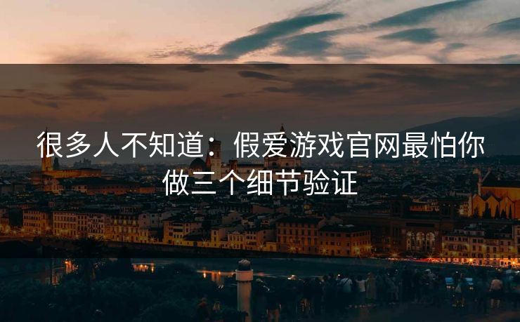 很多人不知道：假爱游戏官网最怕你做三个细节验证