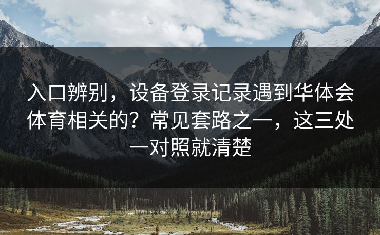 入口辨别，设备登录记录遇到华体会体育相关的？常见套路之一，这三处一对照就清楚