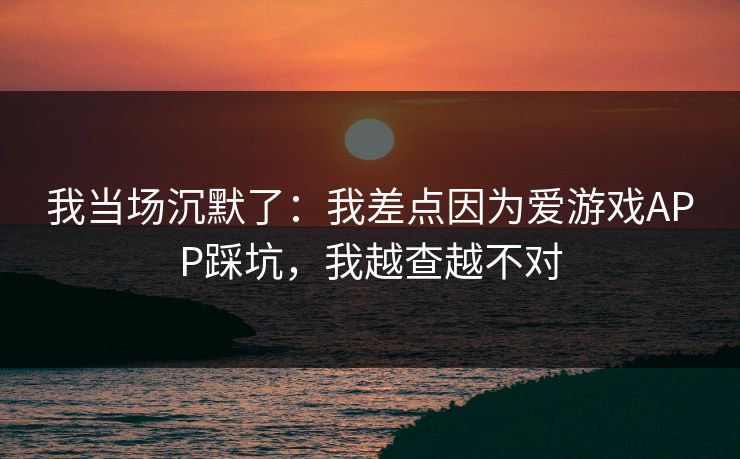 我当场沉默了：我差点因为爱游戏APP踩坑，我越查越不对