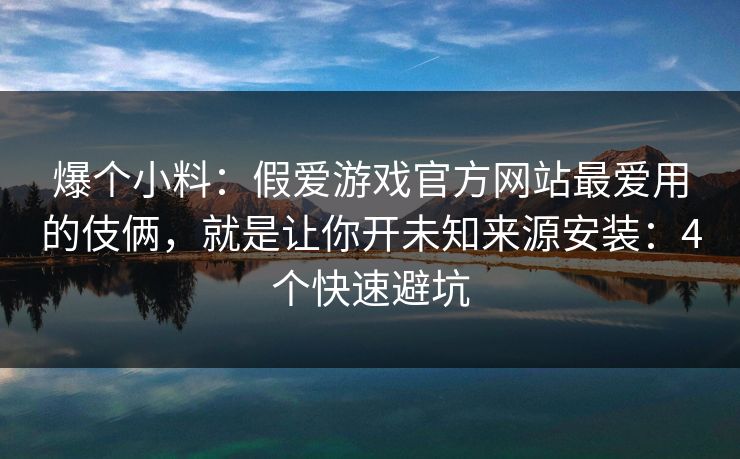 爆个小料：假爱游戏官方网站最爱用的伎俩，就是让你开未知来源安装：4个快速避坑