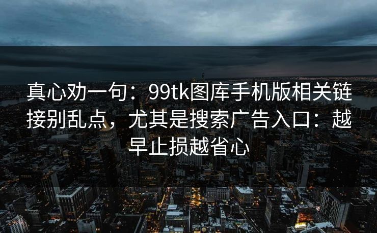 真心劝一句：99tk图库手机版相关链接别乱点，尤其是搜索广告入口：越早止损越省心