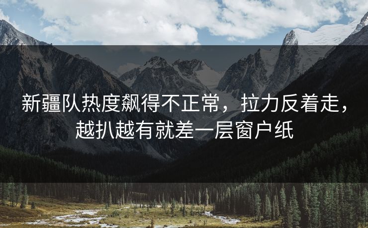 新疆队热度飙得不正常，拉力反着走，越扒越有就差一层窗户纸