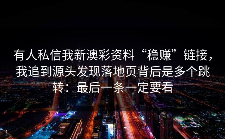 有人私信我新澳彩资料“稳赚”链接,我追到源头发现落地页背后是多个跳转:最后一条一定要看