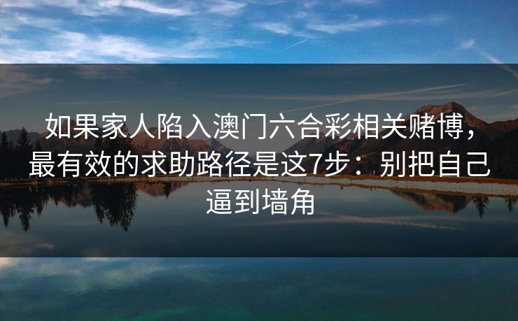 如果家人陷入澳门六合彩相关赌博，最有效的求助路径是这7步：别把自己逼到墙角