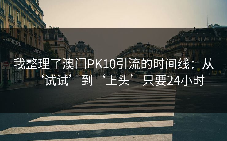 我整理了澳门PK10引流的时间线:从‘试试’到‘上头’只要24小时