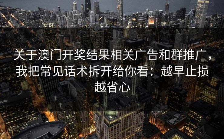 关于澳门开奖结果相关广告和群推广,我把常见话术拆开给你看:越早止损越省心