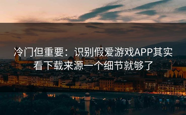 冷门但重要：识别假爱游戏APP其实看下载来源一个细节就够了