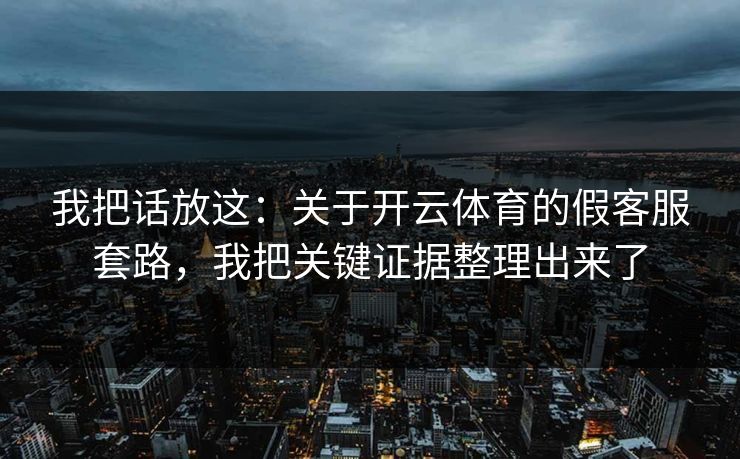我把话放这:关于开云体育的假客服套路,我把关键证据整理出来了 我把话放这:关于开云体育的假客服套路,我把关键证据整理出来了