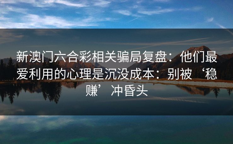 新澳门六合彩相关骗局复盘：他们最爱利用的心理是沉没成本：别被‘稳赚’冲昏头