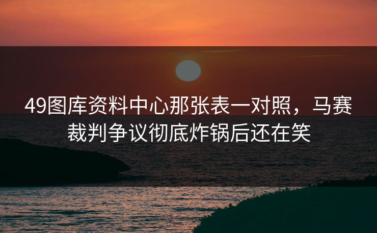 49图库资料中心那张表一对照,马赛裁判争议彻底炸锅后还在笑