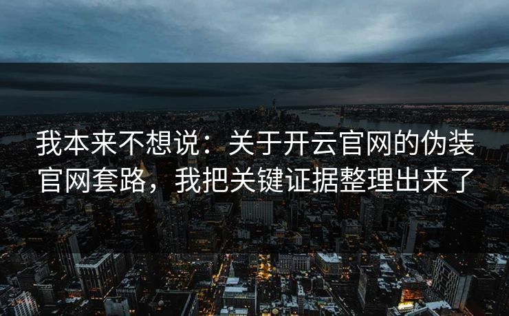 我本来不想说：关于开云官网的伪装官网套路，我把关键证据整理出来了