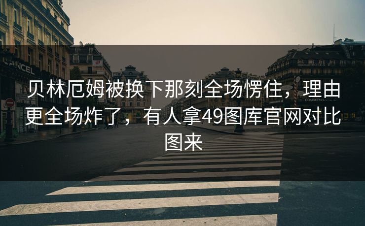 贝林厄姆被换下那刻全场愣住，理由更全场炸了，有人拿49图库官网对比图来