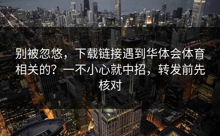 别被忽悠，下载链接遇到华体会体育相关的？一不小心就中招，转发前先核对
