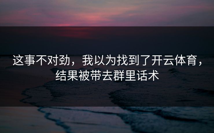 这事不对劲，我以为找到了开云体育，结果被带去群里话术