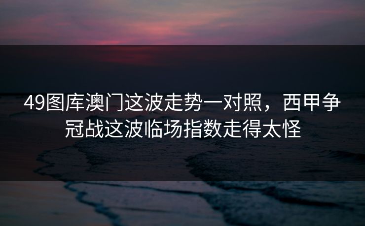 49图库澳门这波走势一对照,西甲争冠战这波临场指数走得太怪