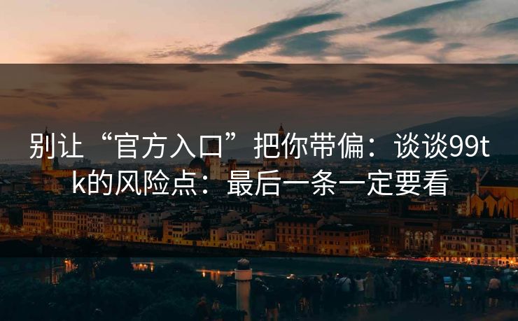别让“官方入口”把你带偏:谈谈99tk的风险点:最后一条一定要看