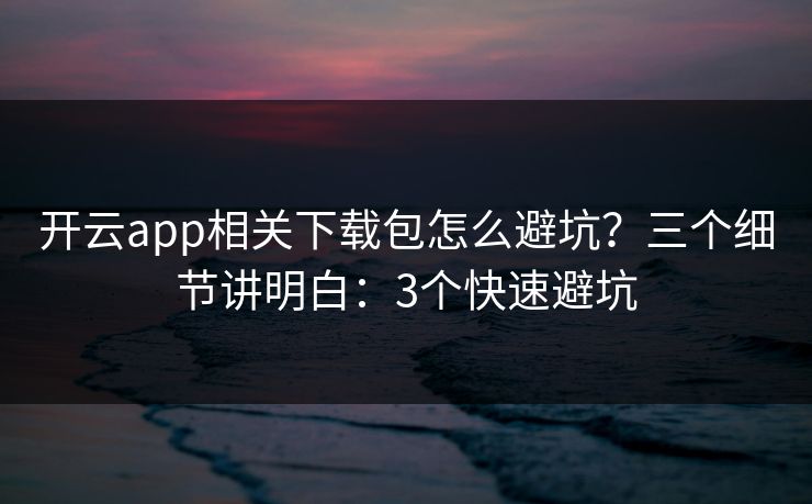 开云app相关下载包怎么避坑?三个细节讲明白:3个快速避坑 开云app相关下载包怎么避坑?三个细节讲明白:3个快速避坑