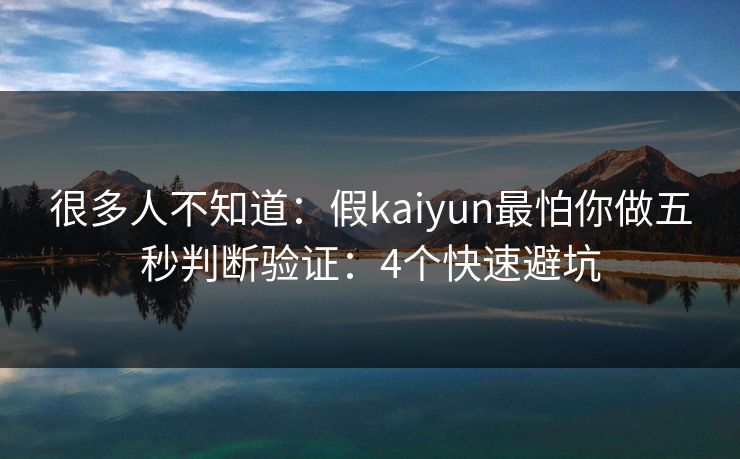 很多人不知道:假kaiyun最怕你做五秒判断验证:4个快速避坑