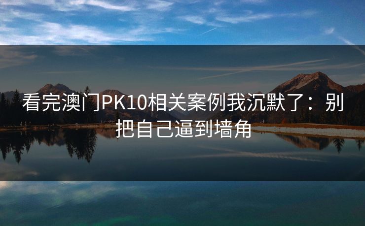 看完澳门PK10相关案例我沉默了:别把自己逼到墙角 看完澳门PK10相关案例我沉默了:别把自己逼到墙角