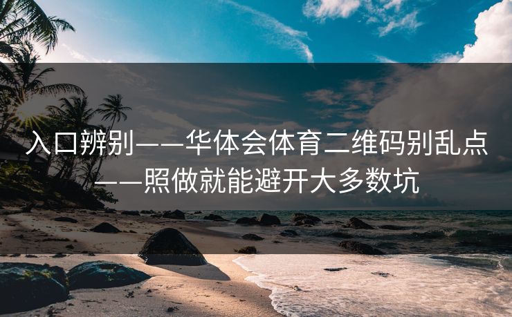 入口辨别——华体会体育二维码别乱点——照做就能避开大多数坑