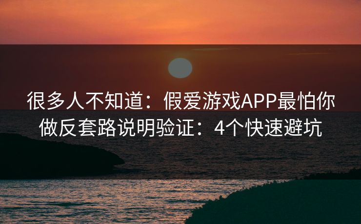 很多人不知道：假爱游戏APP最怕你做反套路说明验证：4个快速避坑