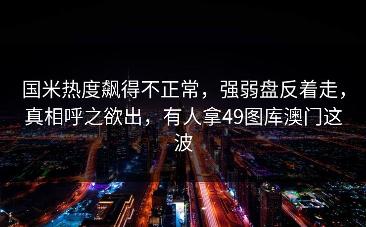 国米热度飙得不正常，强弱盘反着走，真相呼之欲出，有人拿49图库澳门这波