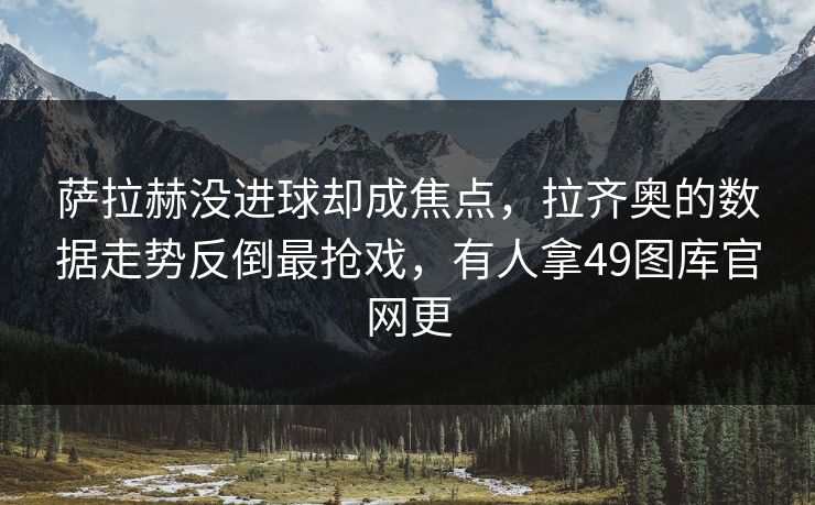 萨拉赫没进球却成焦点,拉齐奥的数据走势反倒最抢戏,有人拿49图库官网更