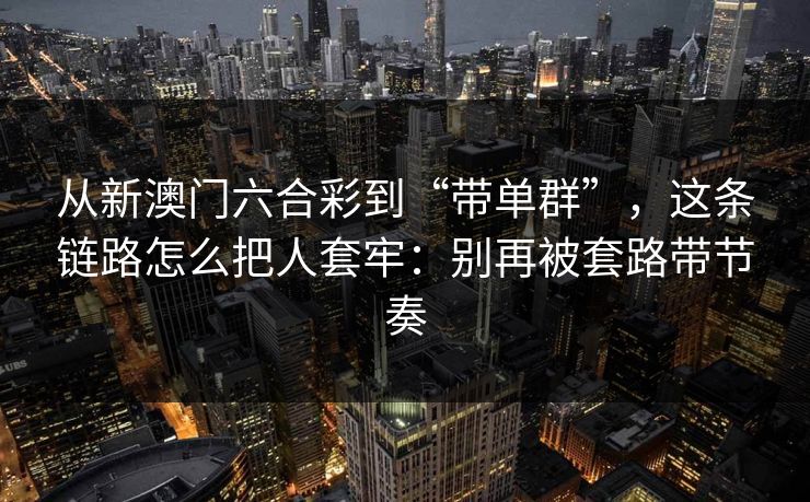 从新澳门六合彩到“带单群”，这条链路怎么把人套牢：别再被套路带节奏