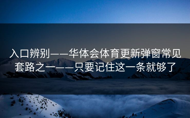 入口辨别——华体会体育更新弹窗常见套路之一——只要记住这一条就够了