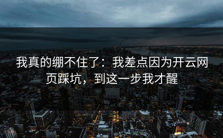 我真的绷不住了:我差点因为开云网页踩坑,到这一步我才醒
