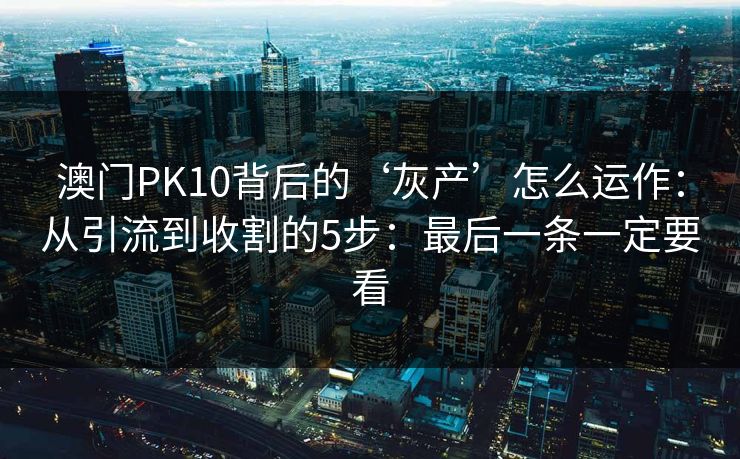 澳门PK10背后的‘灰产’怎么运作:从引流到收割的5步:最后一条一定要看 澳门PK10背后的‘灰产’怎么运作:从引流到收割的5步:最后一条一定要看