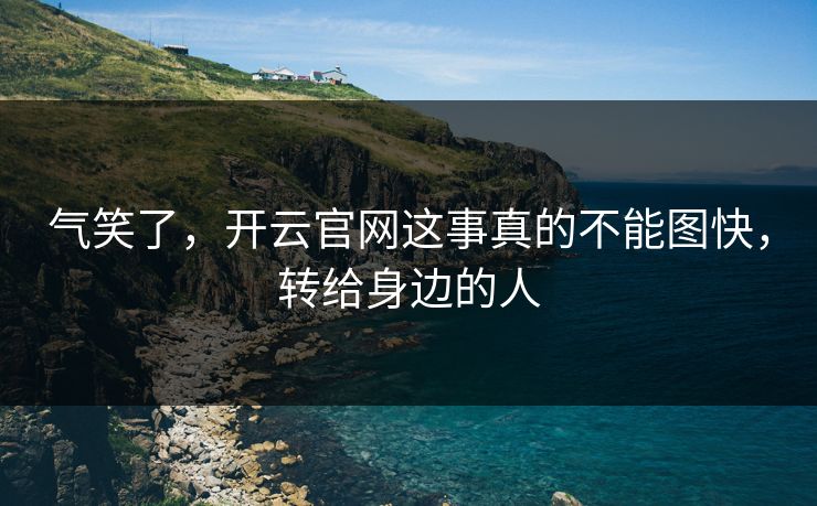 气笑了，开云官网这事真的不能图快，转给身边的人