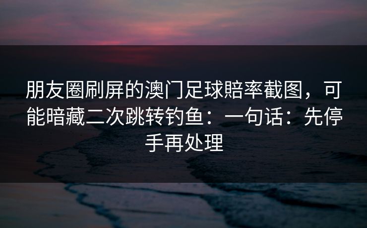 朋友圈刷屏的澳门足球賠率截图，可能暗藏二次跳转钓鱼：一句话：先停手再处理