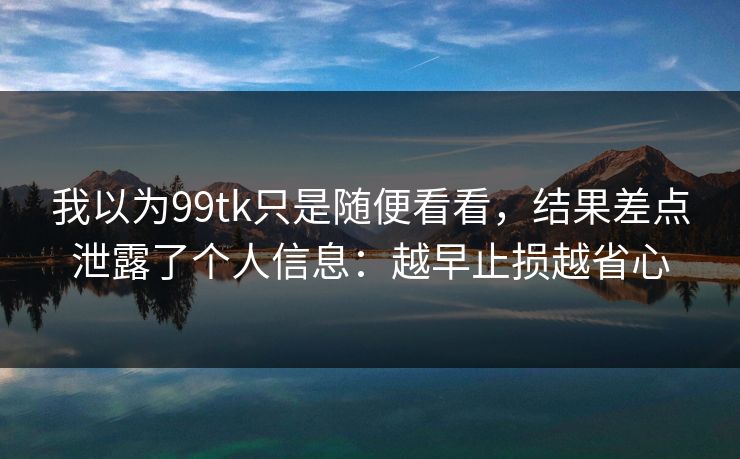 我以为99tk只是随便看看，结果差点泄露了个人信息：越早止损越省心