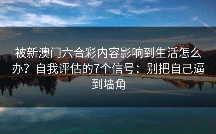 被新澳门六合彩内容影响到生活怎么办？自我评估的7个信号：别把自己逼到墙角
