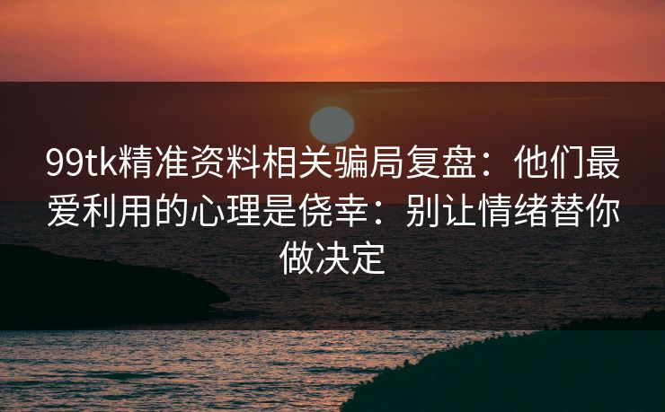 99tk精准资料相关骗局复盘：他们最爱利用的心理是侥幸：别让情绪替你做决定