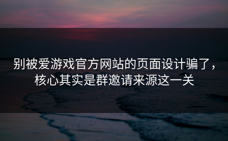 别被爱游戏官方网站的页面设计骗了，核心其实是群邀请来源这一关
