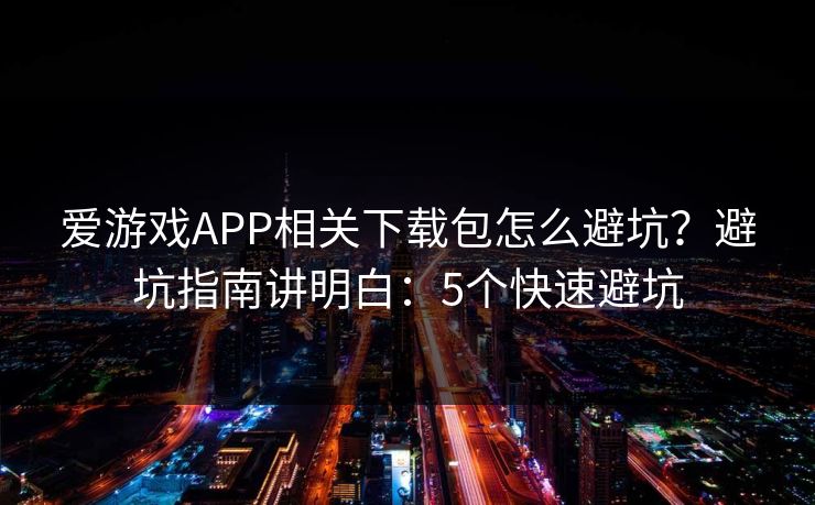 爱游戏APP相关下载包怎么避坑？避坑指南讲明白：5个快速避坑